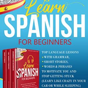 Learn Spanish For Beginners 3 Books in 1: Top Language Lessons With Grammar, Short Stories, Words & Phrases to Motivate You and Stop Getting Stuck (Learn Like Crazy in Your Car or While Sleeping)