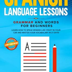 Spanish Language Lessons: Grammar and Words for Beginners. Learn How to Speak Spanish Like Crazy in Your Car and Master Your Vocabulary in 21 Days! (Pronunciation, Phrases & Short Stories Included)