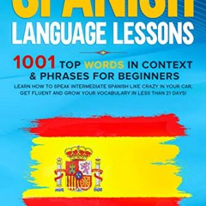 Spanish Language Lessons: 1001 Top Words in Context & Phrases for Beginners. Learn How to Speak Intermediate Spanish Like Crazy in Your Car, Get Fluent and Grow Your Vocabulary in Less Than 21 Days!